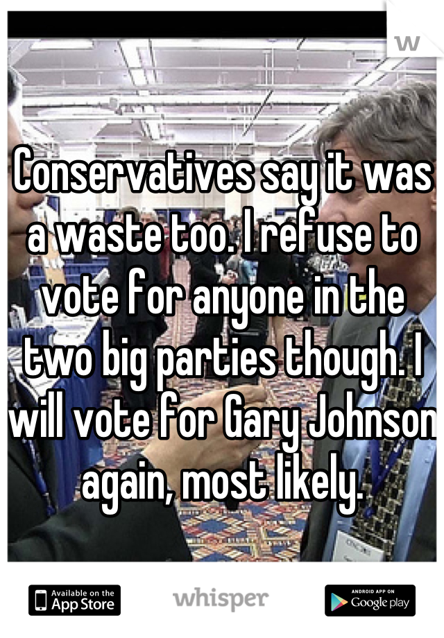 Conservatives say it was a waste too. I refuse to vote for anyone in the two big parties though. I will vote for Gary Johnson again, most likely.