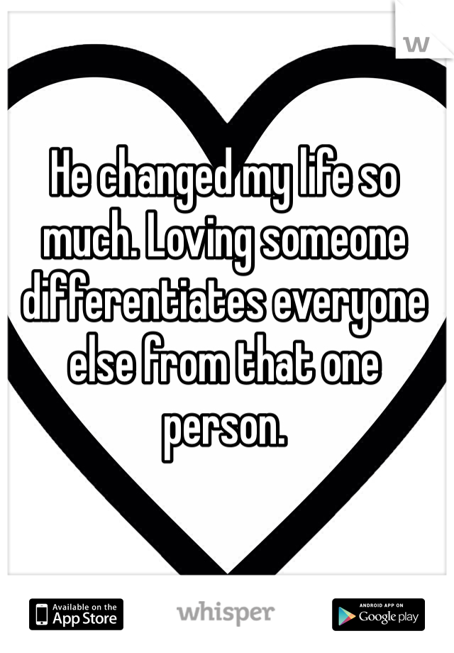 He changed my life so much. Loving someone differentiates everyone else from that one person. 