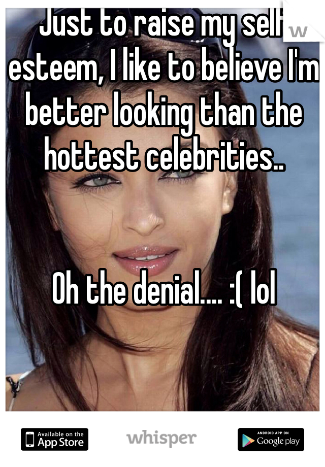 Just to raise my self esteem, I like to believe I'm better looking than the hottest celebrities..


Oh the denial.... :( lol 