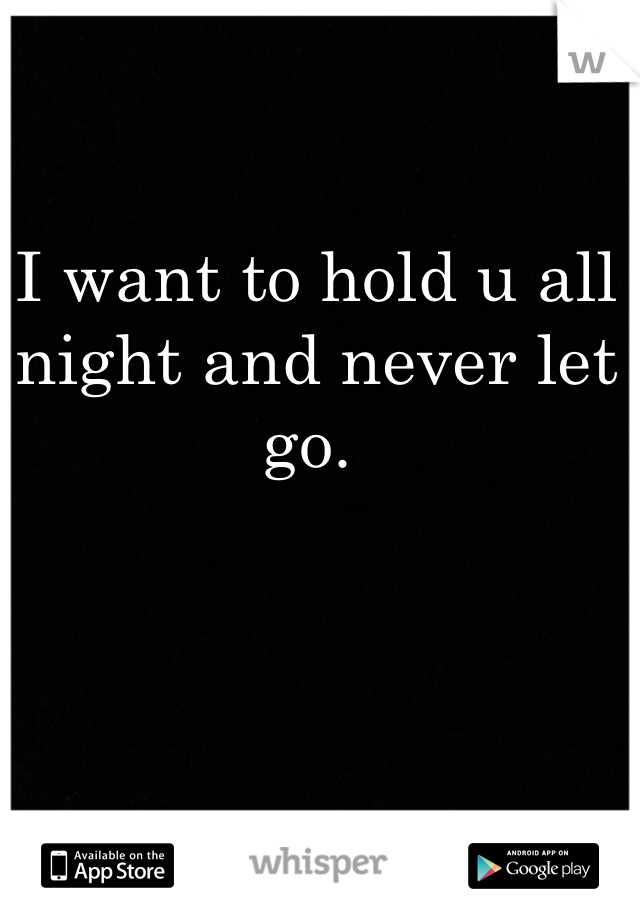 I want to hold u all night and never let go. 