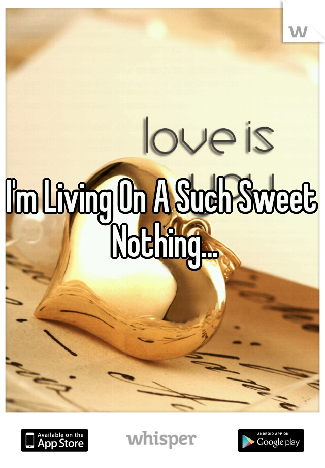I'm Living On A Such Sweet Nothing...