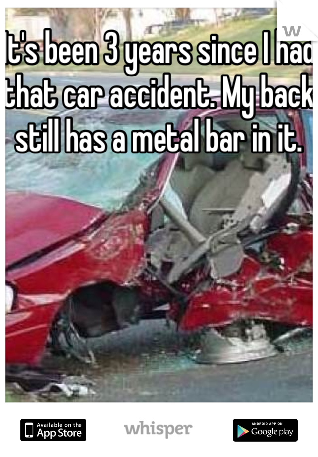 It's been 3 years since I had that car accident. My back still has a metal bar in it. 