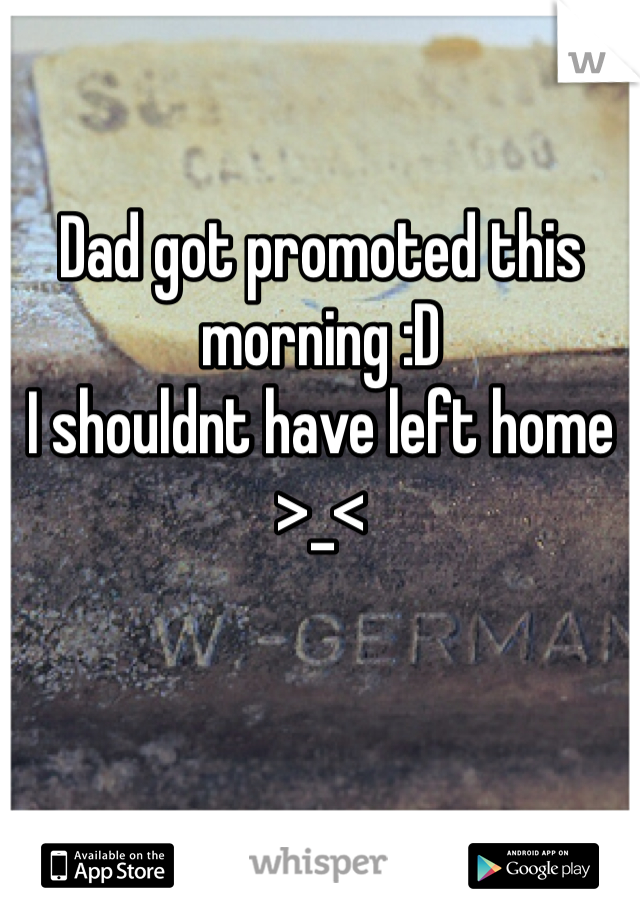Dad got promoted this morning :D
I shouldnt have left home >_<