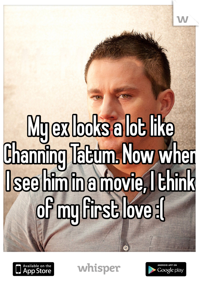 My ex looks a lot like Channing Tatum. Now when I see him in a movie, I think of my first love :(