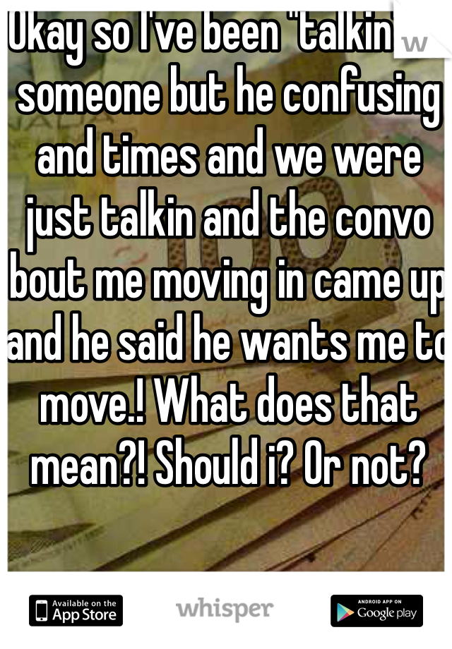 Okay so I've been "talkin" to someone but he confusing and times and we were just talkin and the convo bout me moving in came up and he said he wants me to move.! What does that mean?! Should i? Or not? 