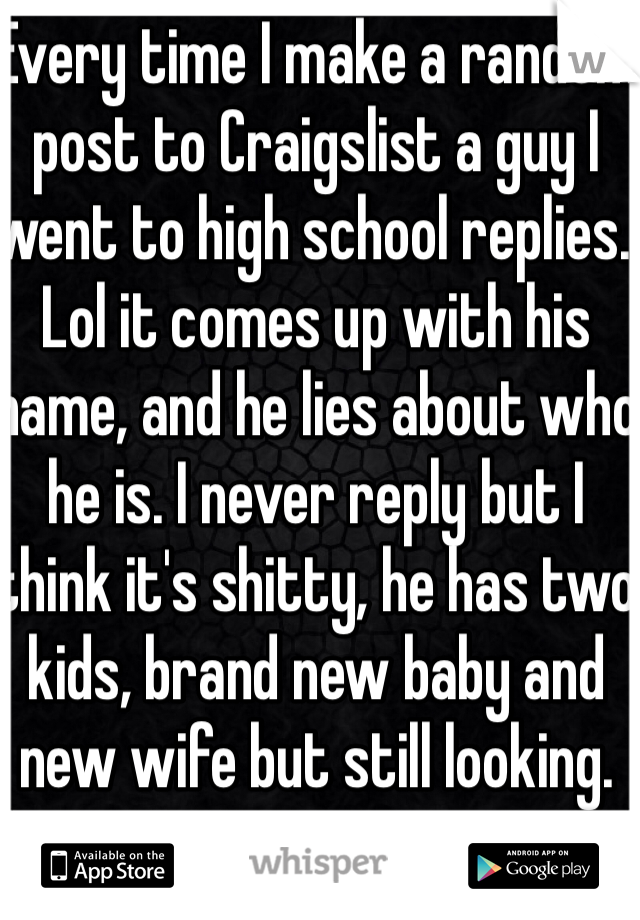 Every time I make a random post to Craigslist a guy I went to high school replies. Lol it comes up with his name, and he lies about who he is. I never reply but I think it's shitty, he has two kids, brand new baby and new wife but still looking.