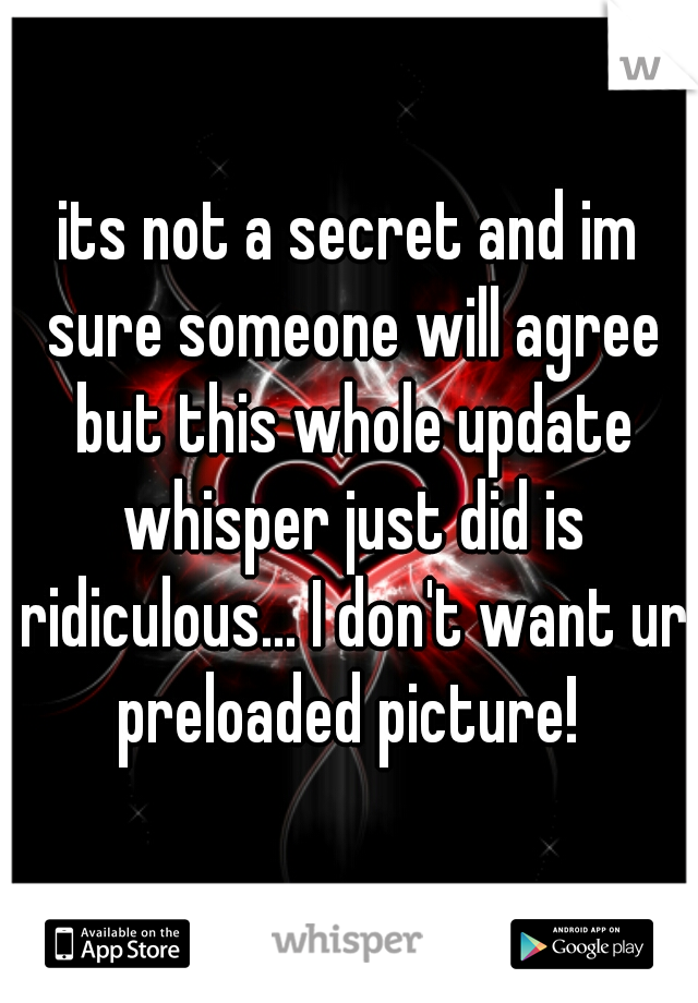 its not a secret and im sure someone will agree but this whole update whisper just did is ridiculous... I don't want ur preloaded picture! 