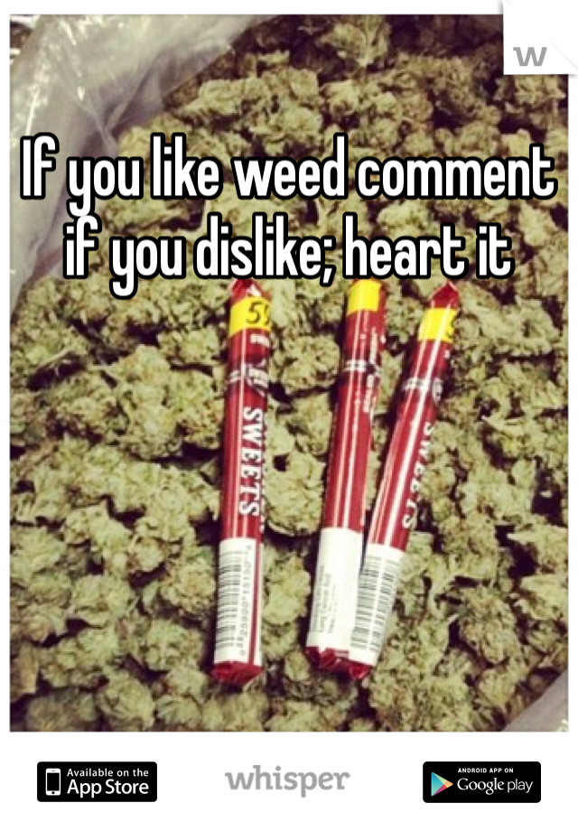 If you like weed comment if you dislike; heart it
