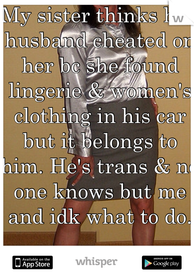 My sister thinks her husband cheated on her bc she found lingerie & women's clothing in his car but it belongs to him. He's trans & no one knows but me and idk what to do.