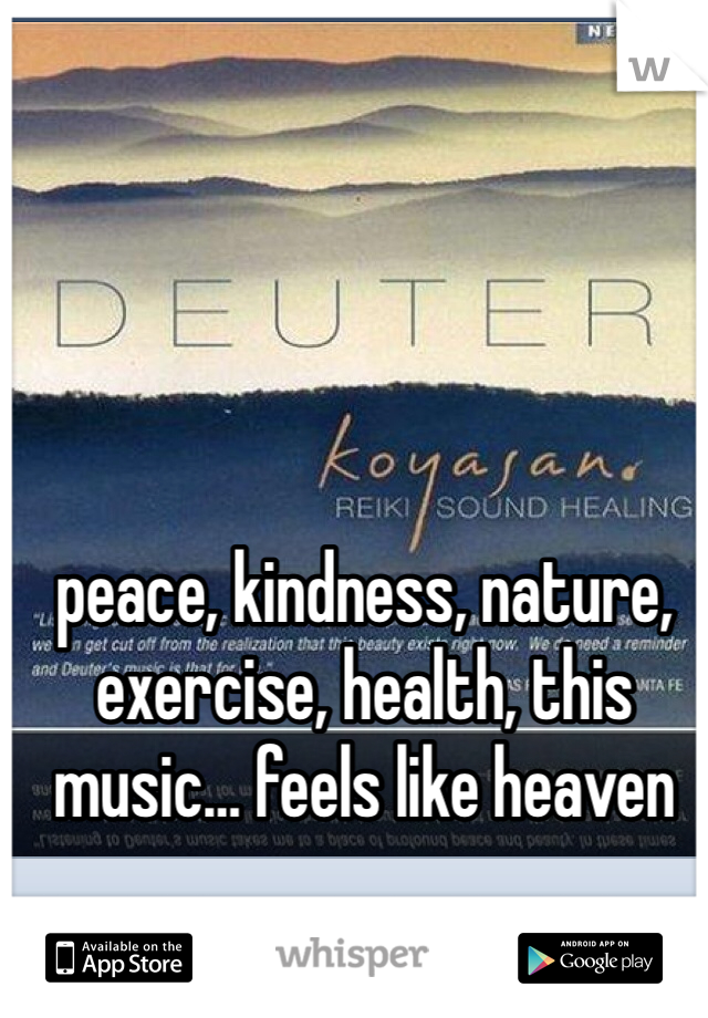 peace, kindness, nature, exercise, health, this music… feels like heaven