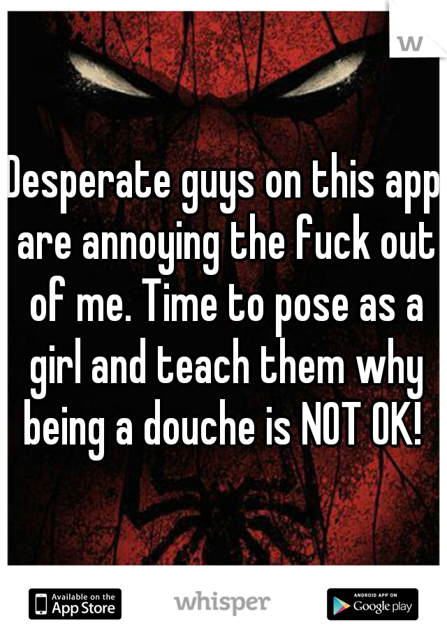 Desperate guys on this app are annoying the fuck out of me. Time to pose as a girl and teach them why being a douche is NOT OK! 