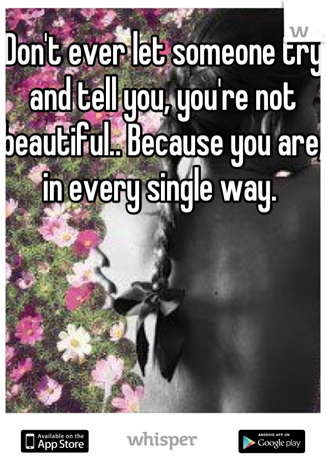 Don't ever let someone try and tell you, you're not beautiful.. Because you are, in every single way. 