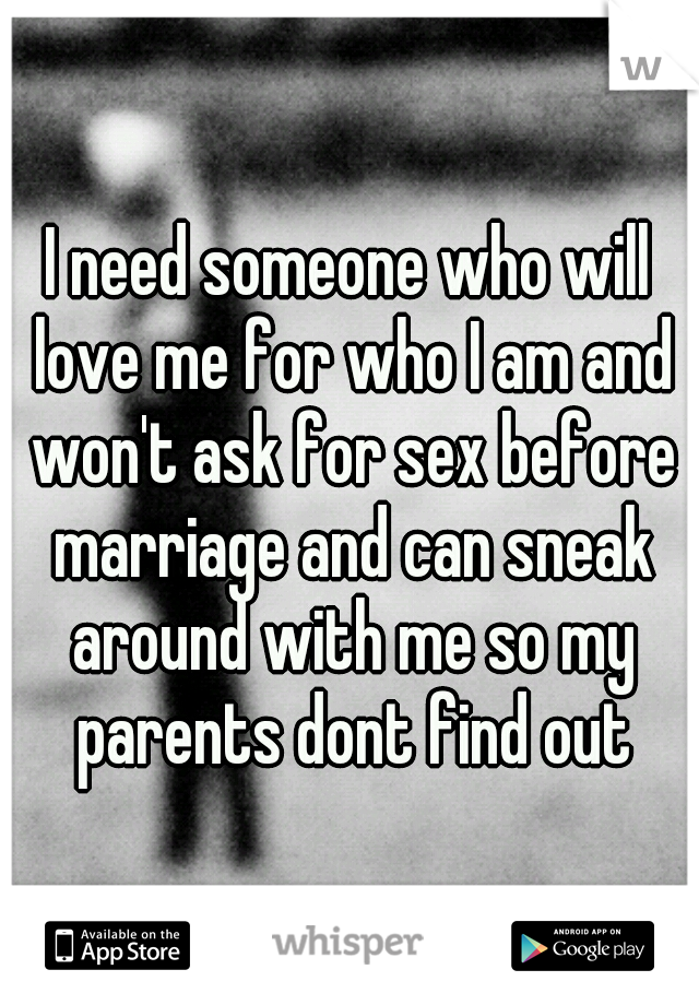 I need someone who will love me for who I am and won't ask for sex before marriage and can sneak around with me so my parents dont find out