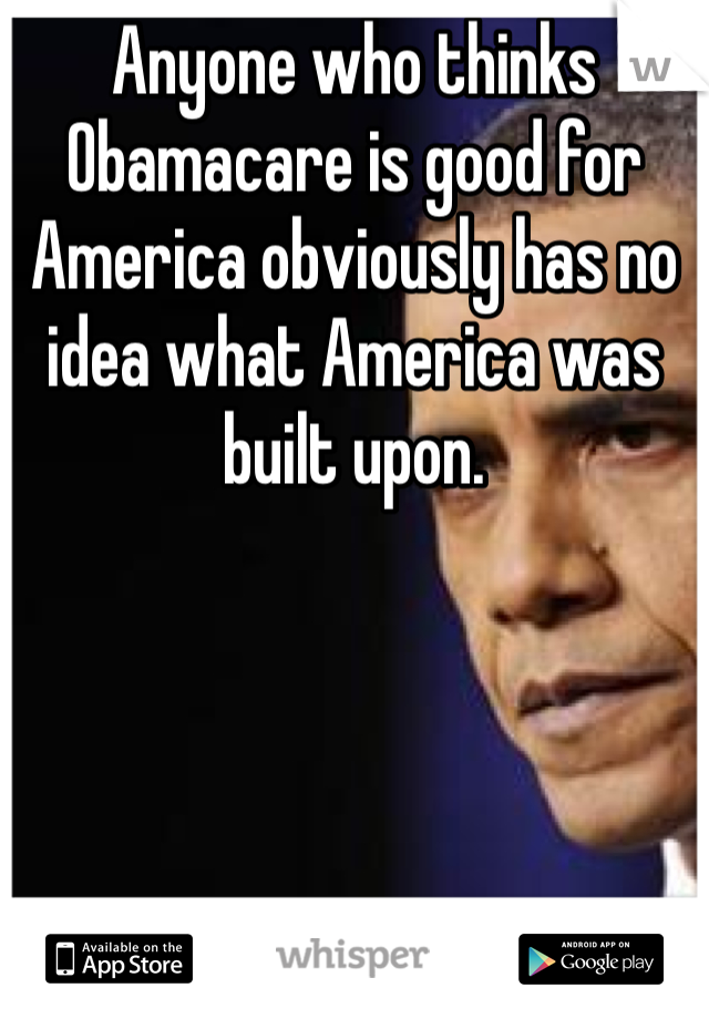 Anyone who thinks
Obamacare is good for America obviously has no idea what America was built upon.