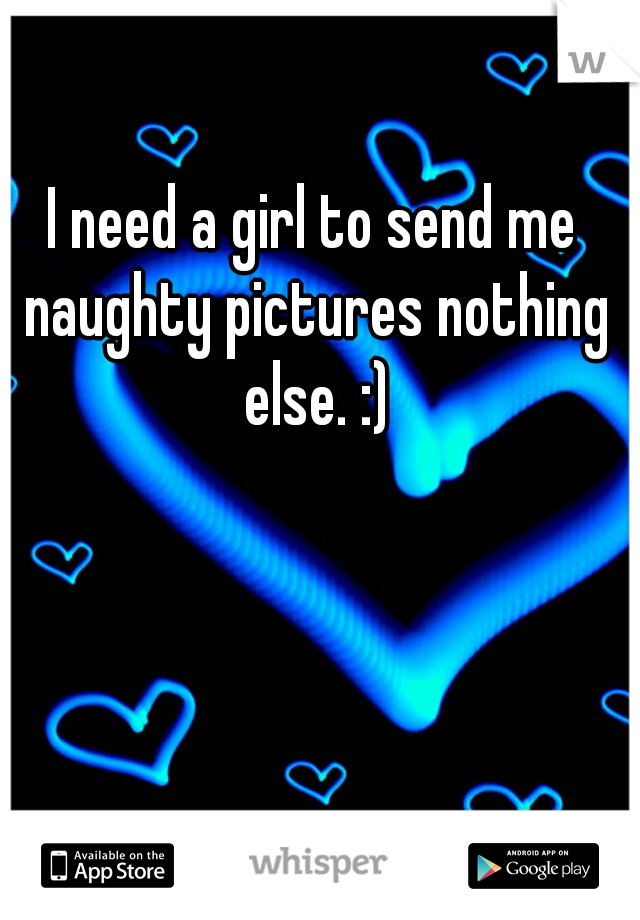 I need a girl to send me naughty pictures nothing else. :)