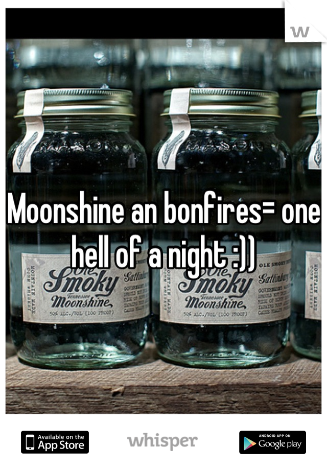 Moonshine an bonfires= one hell of a night :))