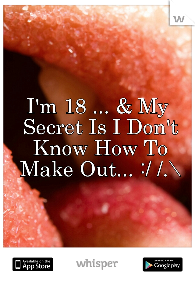 I'm 18 ... & My Secret Is I Don't Know How To Make Out... :/ /.\
