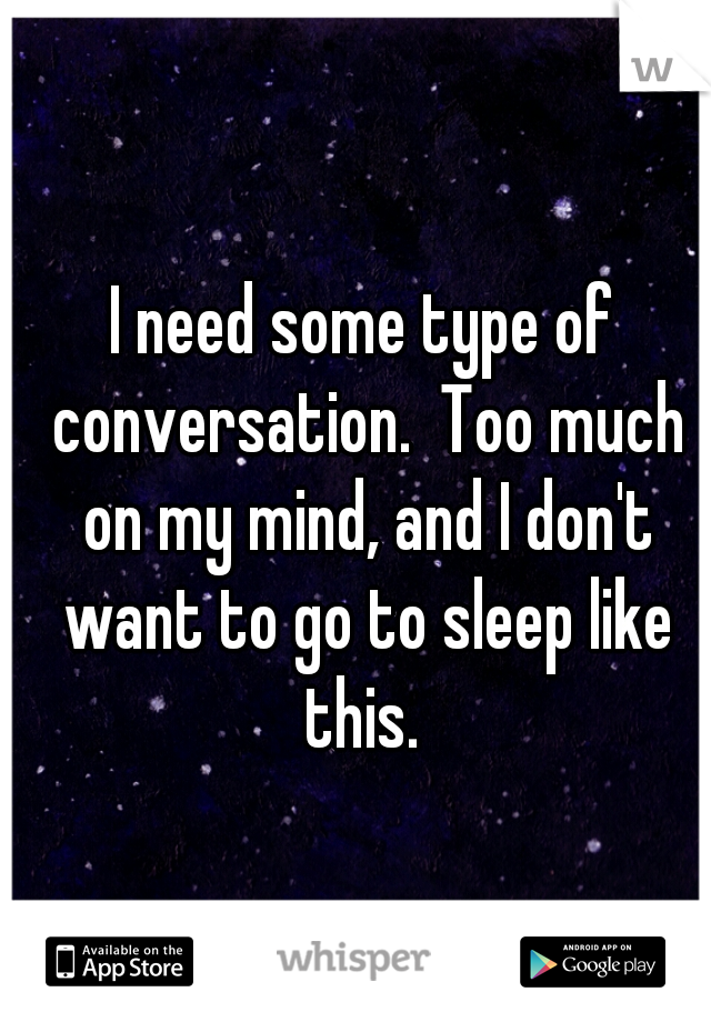I need some type of conversation.  Too much on my mind, and I don't want to go to sleep like this. 
