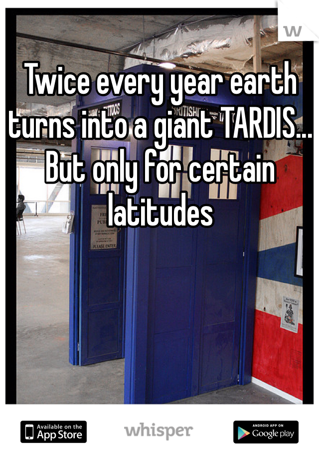 Twice every year earth turns into a giant TARDIS... But only for certain latitudes