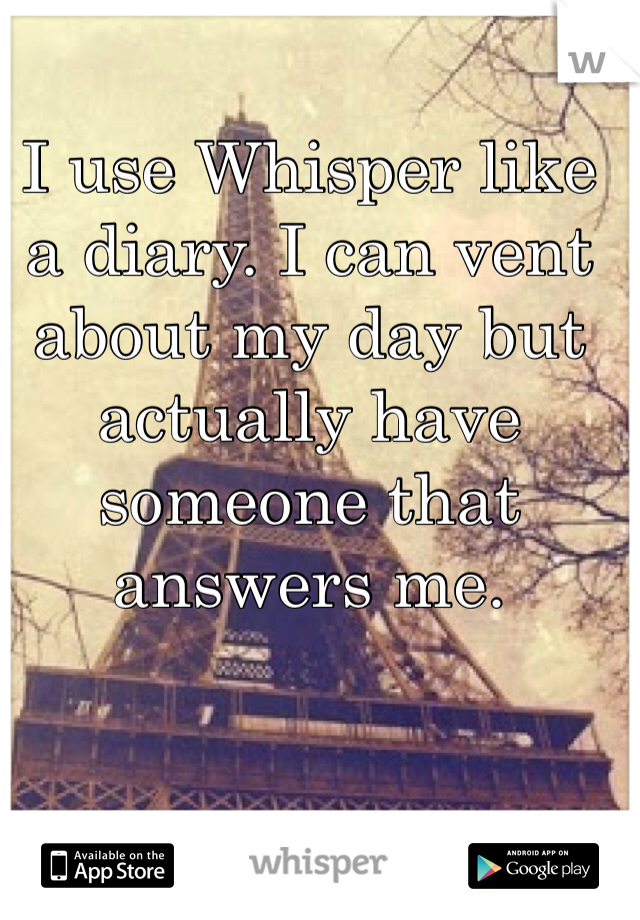 I use Whisper like a diary. I can vent about my day but actually have someone that answers me.