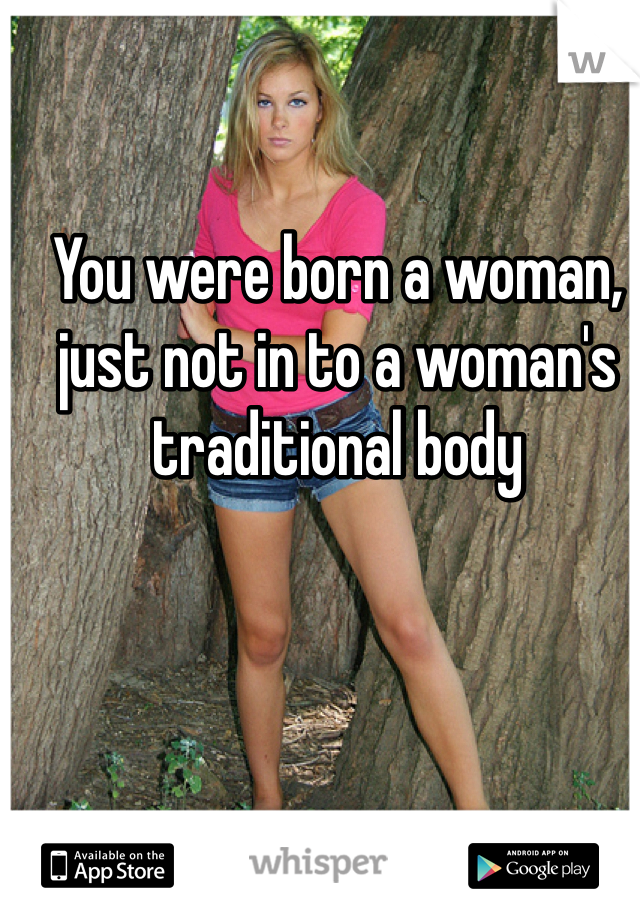 You were born a woman, just not in to a woman's traditional body