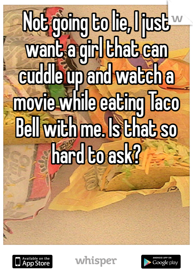 Not going to lie, I just want a girl that can cuddle up and watch a movie while eating Taco Bell with me. Is that so hard to ask?