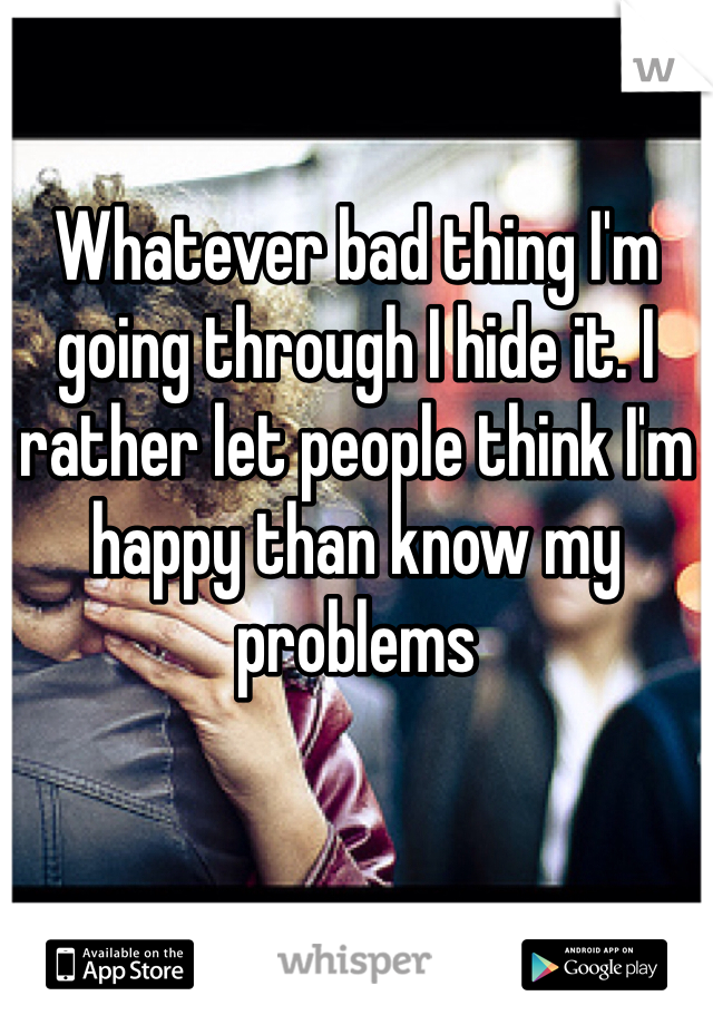 
Whatever bad thing I'm going through I hide it. I rather let people think I'm happy than know my problems 