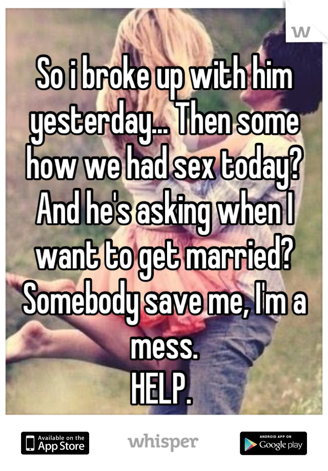 So i broke up with him yesterday... Then some how we had sex today? And he's asking when I want to get married?
Somebody save me, I'm a mess.
HELP. 