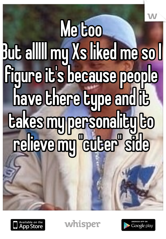 Me too
But alllll my Xs liked me so I figure it's because people have there type and it takes my personality to relieve my "cuter" side