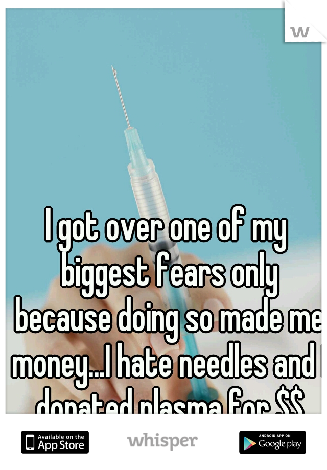 I got over one of my biggest fears only because doing so made me money...I hate needles and I donated plasma for $$