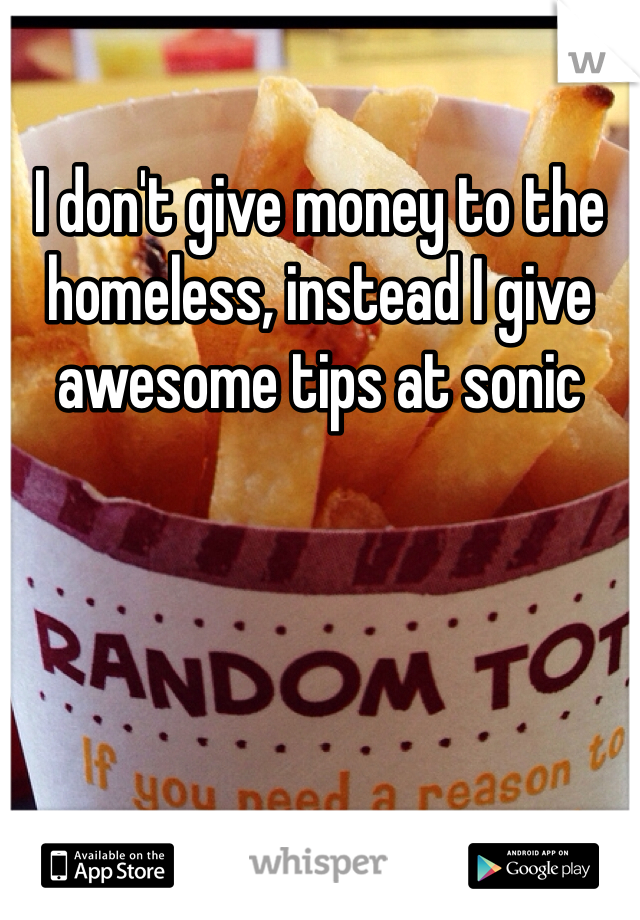 I don't give money to the homeless, instead I give awesome tips at sonic