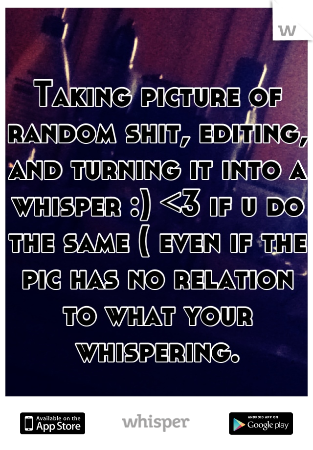 Taking picture of random shit, editing, and turning it into a whisper :) <3 if u do the same ( even if the pic has no relation to what your whispering.