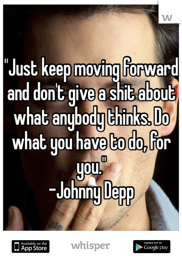 "Just keep moving forward and don't give a shit about what anybody thinks. Do what you have to do, for you." 
-Johnny Depp 