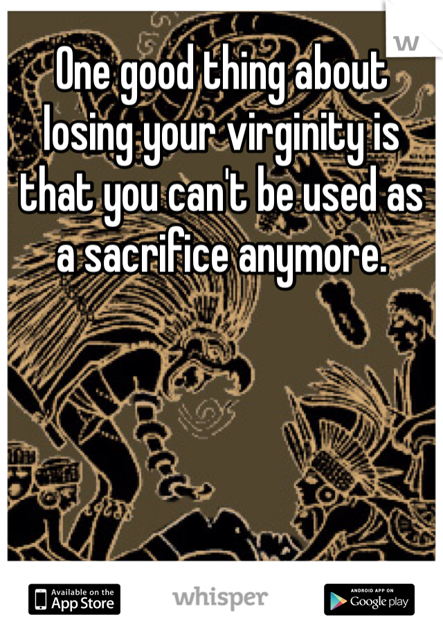 One good thing about losing your virginity is that you can't be used as a sacrifice anymore. 