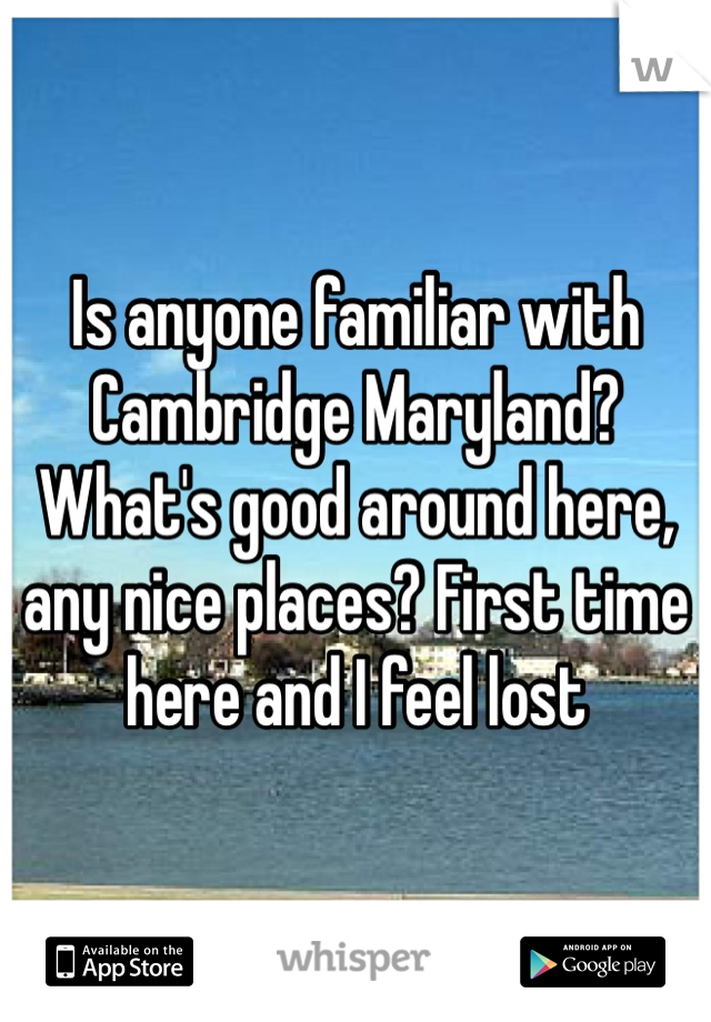 Is anyone familiar with Cambridge Maryland? What's good around here, any nice places? First time here and I feel lost 