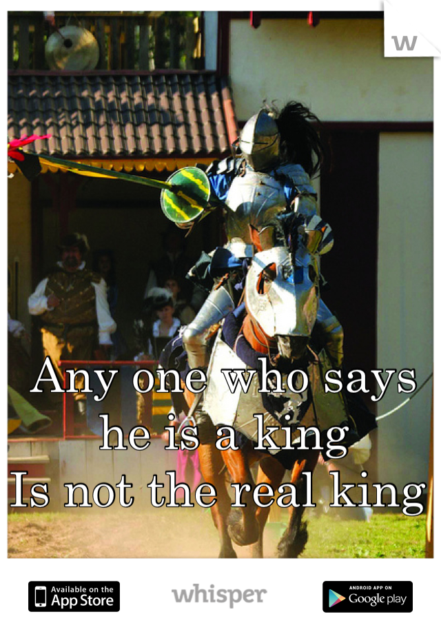 Any one who says he is a king 
Is not the real king 