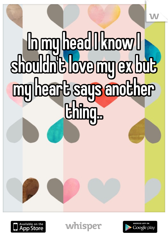 In my head I know I shouldn't love my ex but my heart says another thing.. 