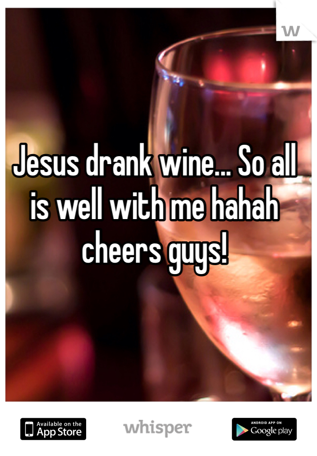 Jesus drank wine... So all is well with me hahah cheers guys!