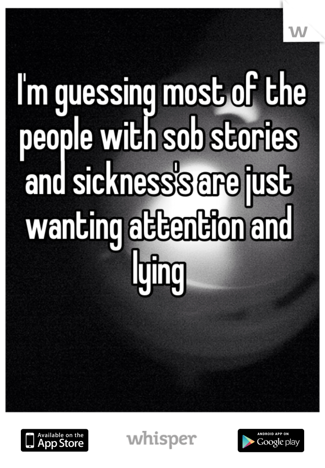  I'm guessing most of the people with sob stories and sickness's are just wanting attention and lying