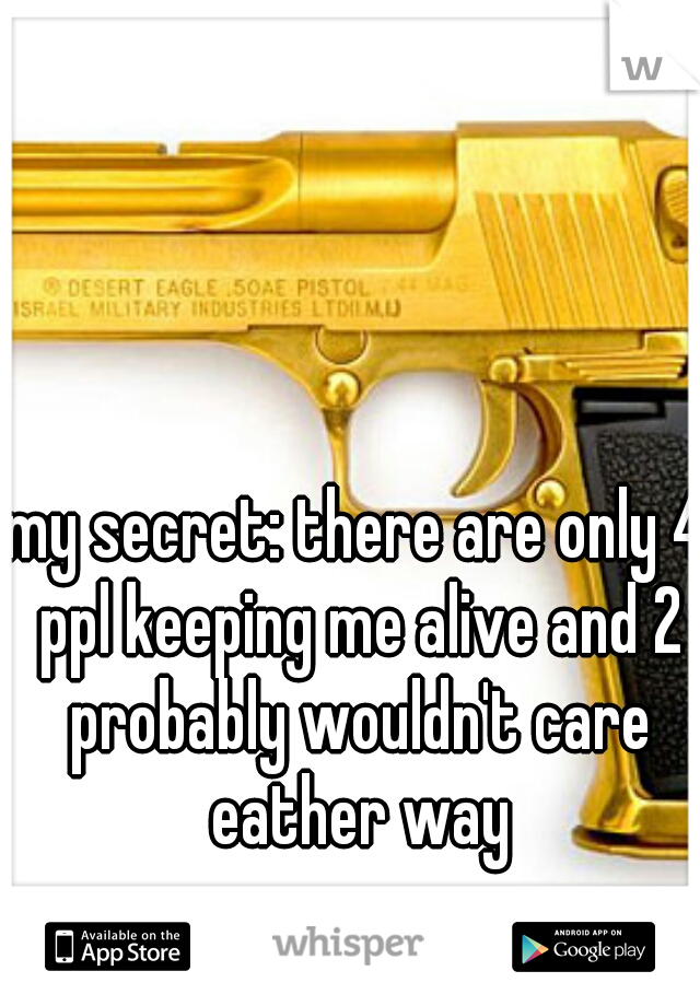 my secret: there are only 4 ppl keeping me alive and 2 probably wouldn't care eather way