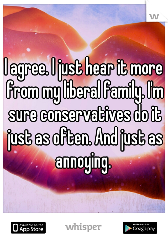 I agree. I just hear it more from my liberal family. I'm sure conservatives do it just as often. And just as annoying. 