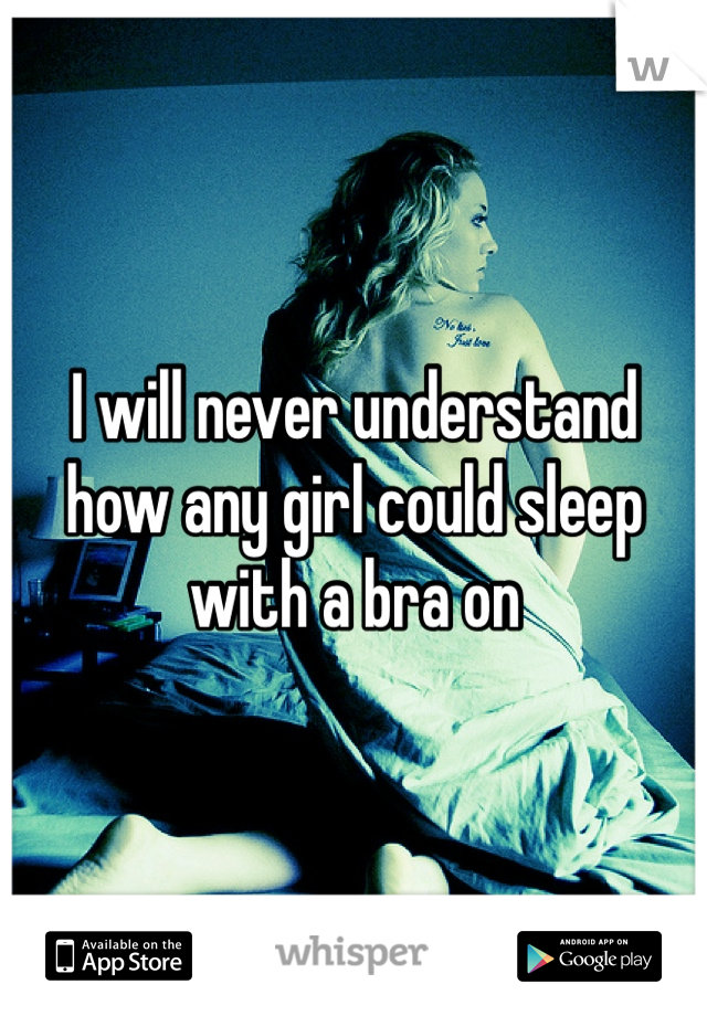 I will never understand 
how any girl could sleep with a bra on