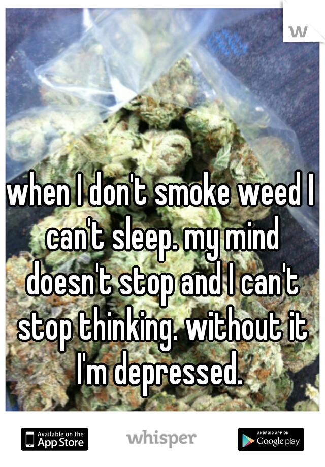 when I don't smoke weed I can't sleep. my mind doesn't stop and I can't stop thinking. without it I'm depressed. 