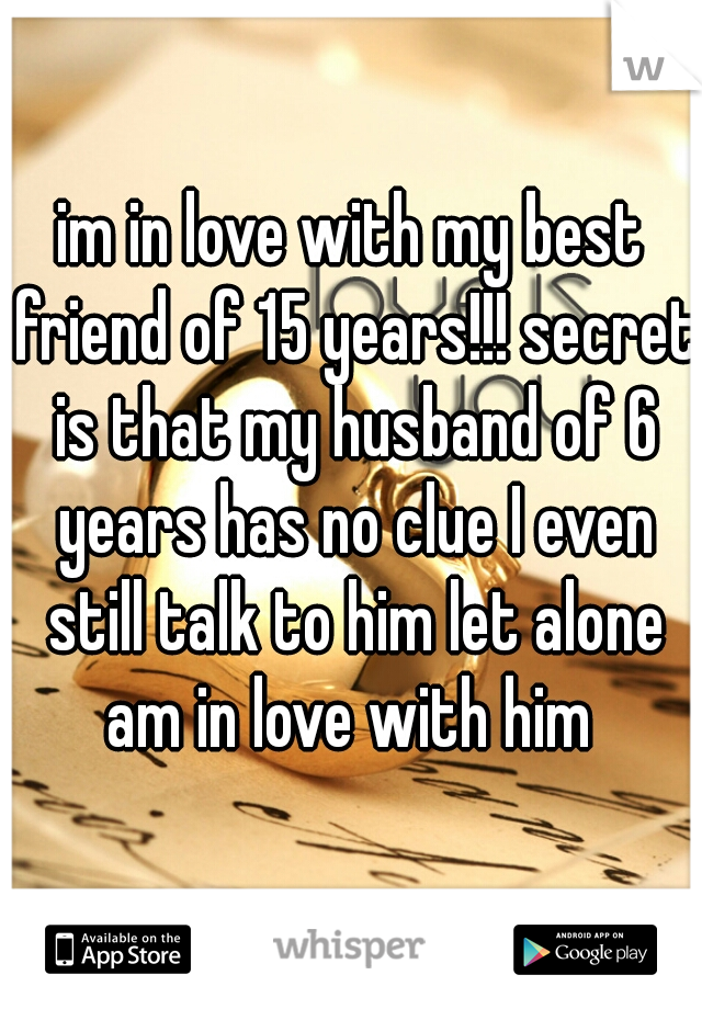 im in love with my best friend of 15 years!!! secret is that my husband of 6 years has no clue I even still talk to him let alone am in love with him 