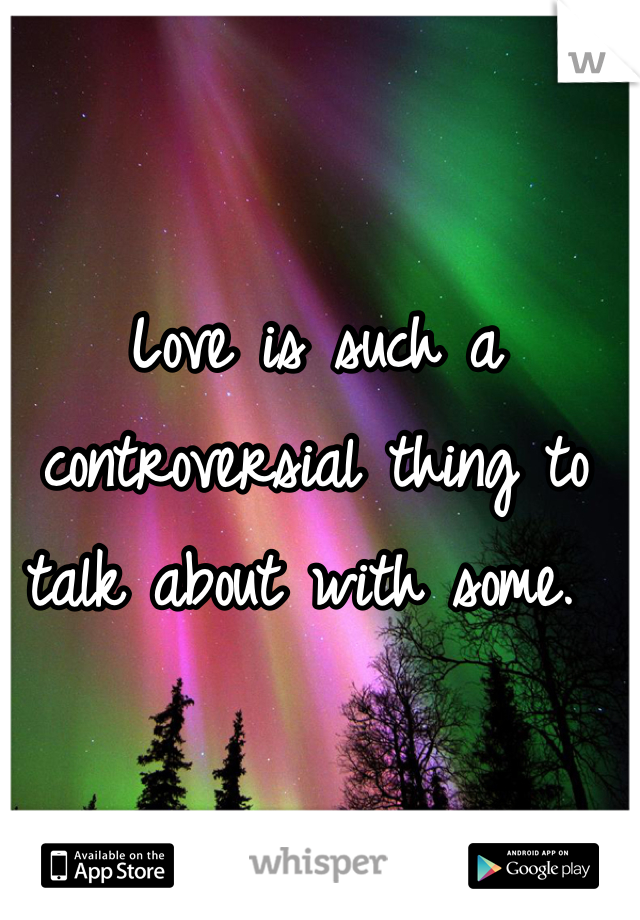 Love is such a controversial thing to talk about with some. 