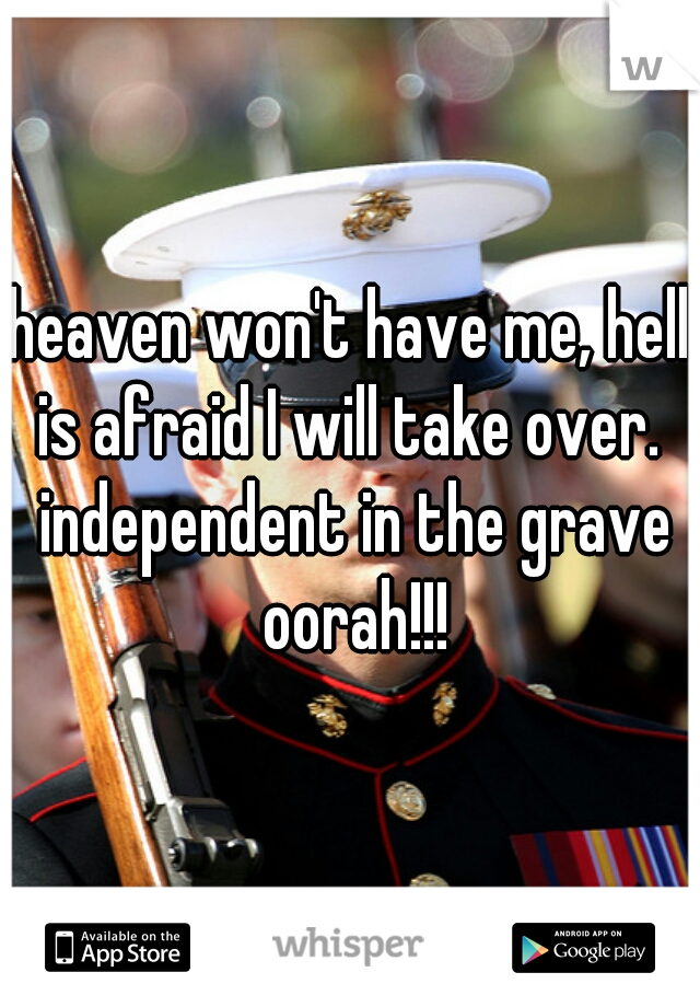 heaven won't have me, hell is afraid I will take over.  independent in the grave oorah!!!