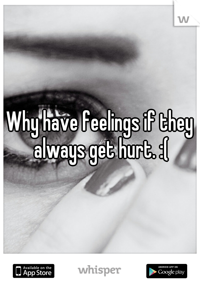 Why have feelings if they always get hurt. :(
