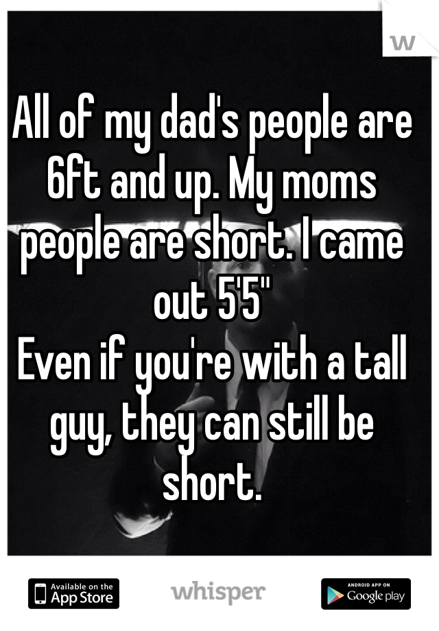 All of my dad's people are 6ft and up. My moms people are short. I came out 5'5"
Even if you're with a tall guy, they can still be short.