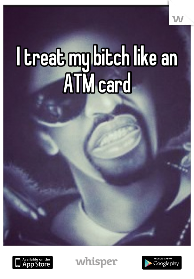 I treat my bitch like an ATM card