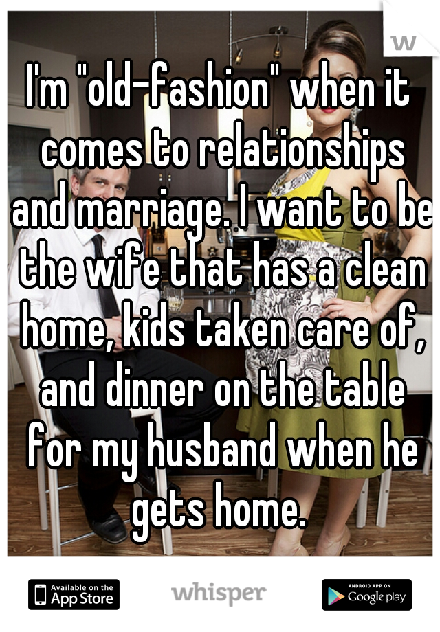 I'm "old-fashion" when it comes to relationships and marriage. I want to be the wife that has a clean home, kids taken care of, and dinner on the table for my husband when he gets home. 